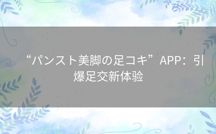 “パンスト美脚の足コキ”APP：引爆足交新体验
