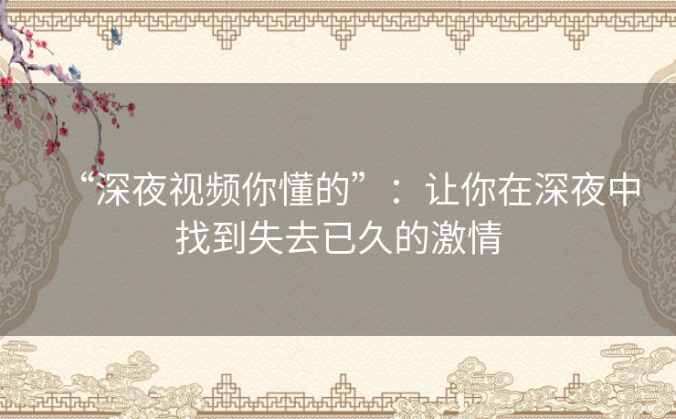 “深夜视频你懂的”：让你在深夜中找到失去已久的激情