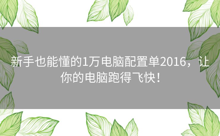 新手也能懂的1万电脑配置单2016，让你的电脑跑得飞快！