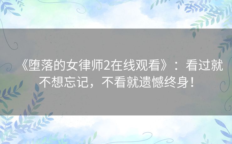 《堕落的女律师2在线观看》：看过就不想忘记，不看就遗憾终身！