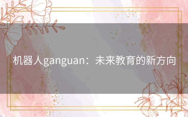 机器人ganguan：未来教育的新方向