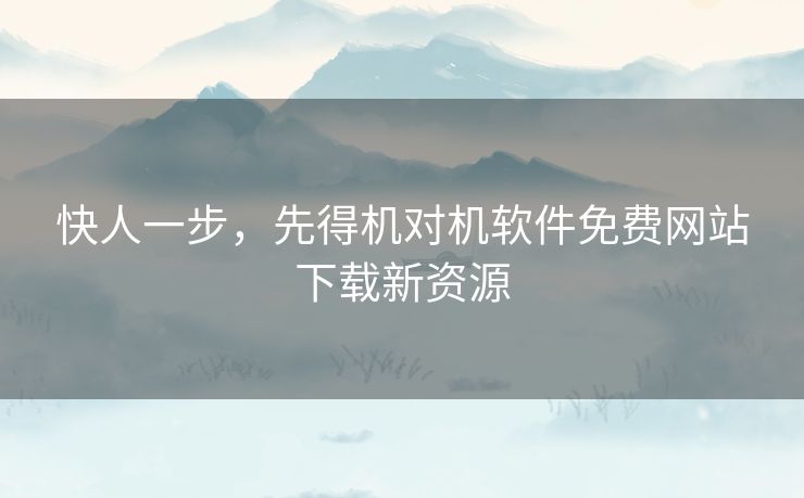 快人一步，先得机对机软件免费网站下载新资源