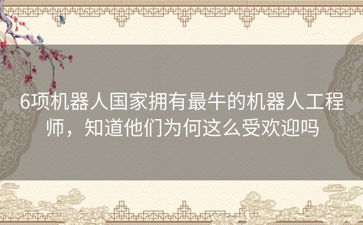 6项机器人国家拥有最牛的机器人工程师，知道他们为何这么受欢迎吗