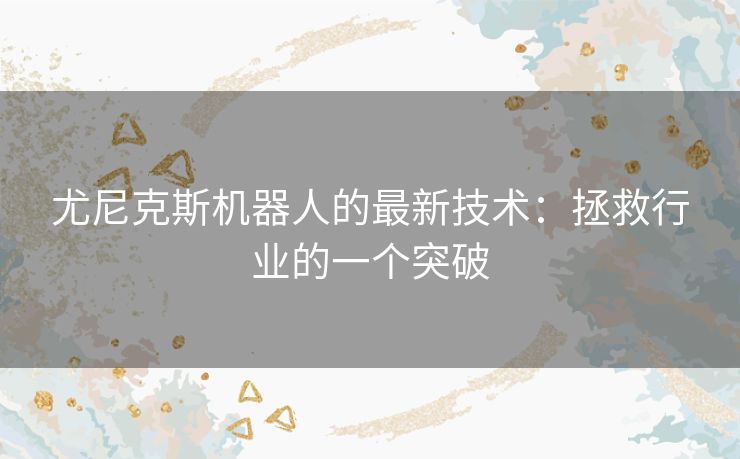 尤尼克斯机器人的最新技术：拯救行业的一个突破