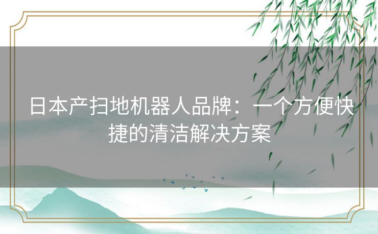 日本产扫地机器人品牌：一个方便快捷的清洁解决方案