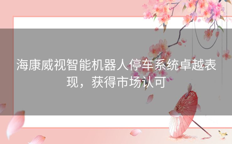 海康威视智能机器人停车系统卓越表现，获得市场认可
