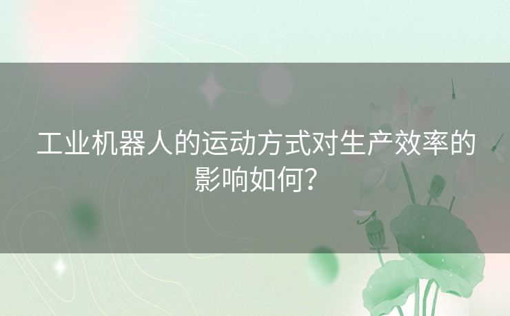 工业机器人的运动方式对生产效率的影响如何？
