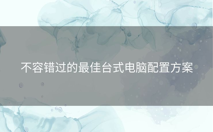 不容错过的最佳台式电脑配置方案
