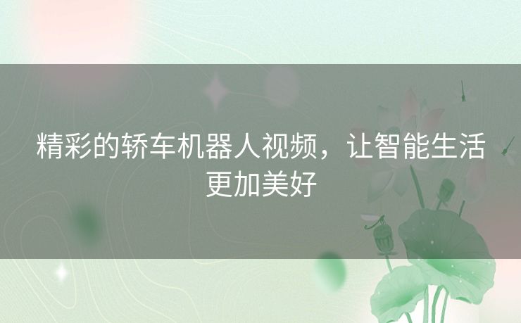 精彩的轿车机器人视频，让智能生活更加美好