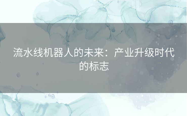 流水线机器人的未来：产业升级时代的标志