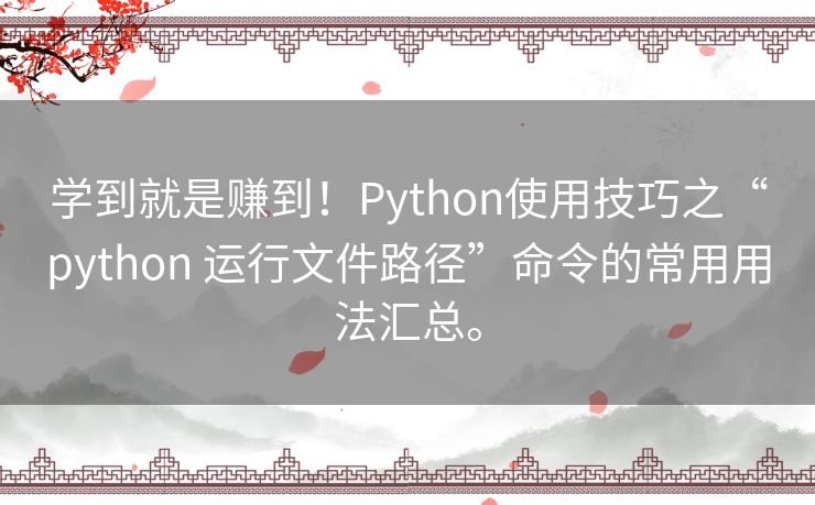 学到就是赚到！Python使用技巧之“python 运行文件路径”命令的常用用法汇总。