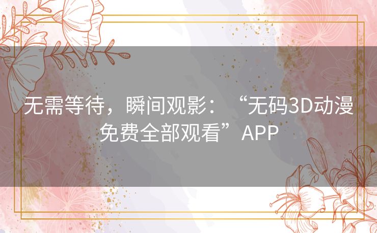 无需等待，瞬间观影：“无码3D动漫免费全部观看”APP
