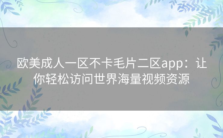 欧美成人一区不卡毛片二区app：让你轻松访问世界海量视频资源