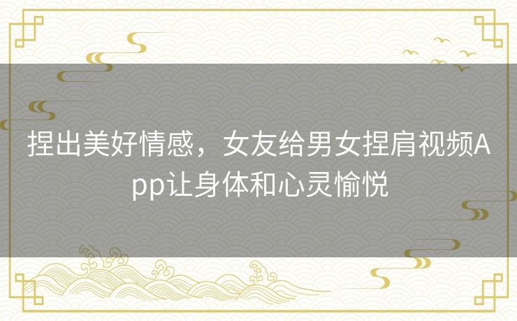 捏出美好情感，女友给男女捏肩视频App让身体和心灵愉悦