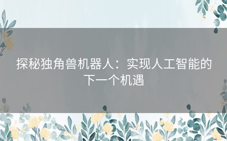 探秘独角兽机器人：实现人工智能的下一个机遇