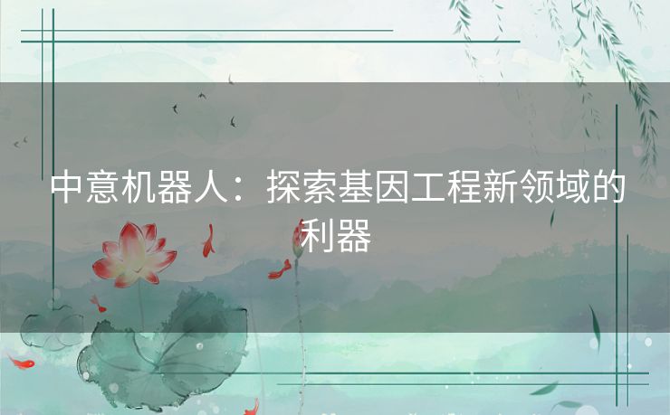 中意机器人：探索基因工程新领域的利器