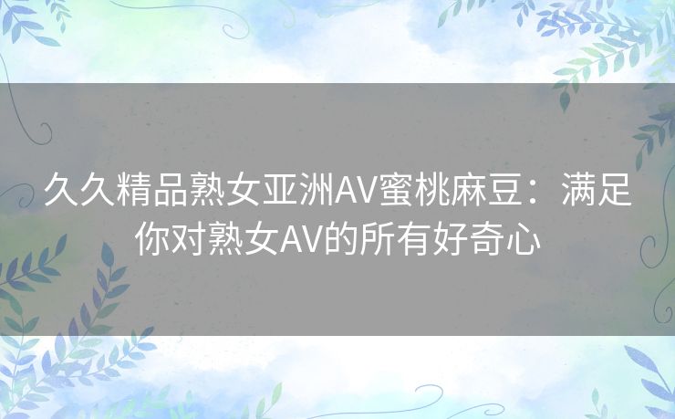 久久精品熟女亚洲AV蜜桃麻豆：满足你对熟女AV的所有好奇心