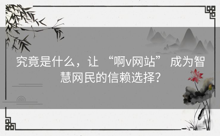 究竟是什么，让 “啊v网站” 成为智慧网民的信赖选择？