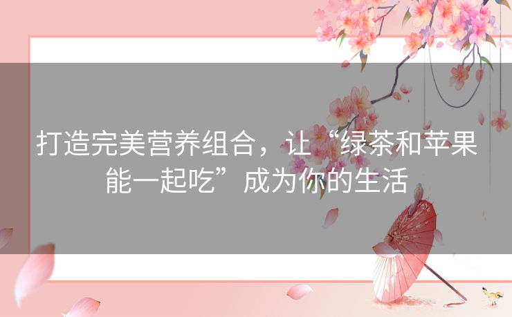 打造完美营养组合，让“绿茶和苹果能一起吃”成为你的生活