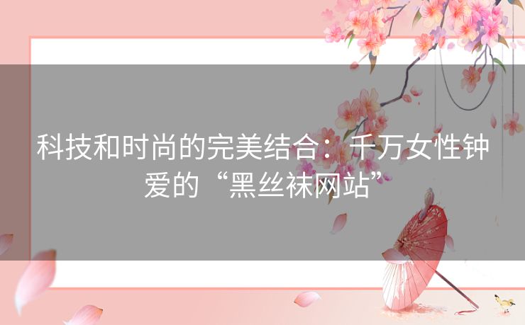 科技和时尚的完美结合：千万女性钟爱的“黑丝袜网站”