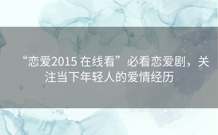 “恋爱2015 在线看”必看恋爱剧，关注当下年轻人的爱情经历
