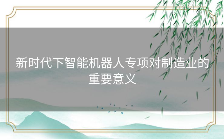 新时代下智能机器人专项对制造业的重要意义