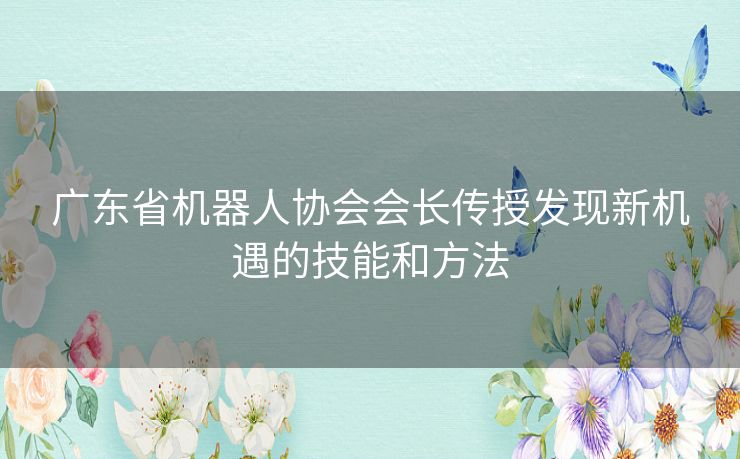 广东省机器人协会会长传授发现新机遇的技能和方法