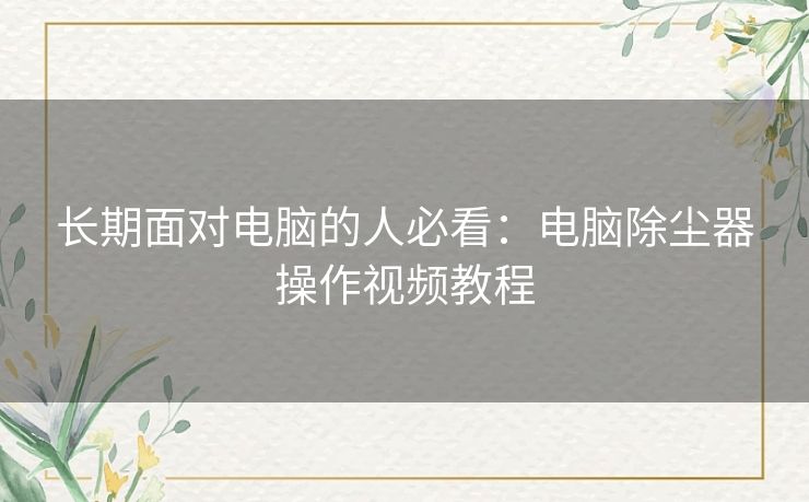 长期面对电脑的人必看：电脑除尘器操作视频教程
