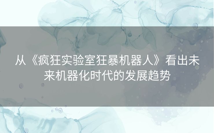 从《疯狂实验室狂暴机器人》看出未来机器化时代的发展趋势