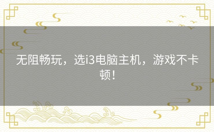 无阻畅玩，选i3电脑主机，游戏不卡顿！