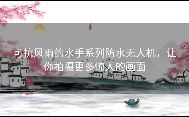 可抗风雨的水手系列防水无人机，让你拍摄更多惊人的画面