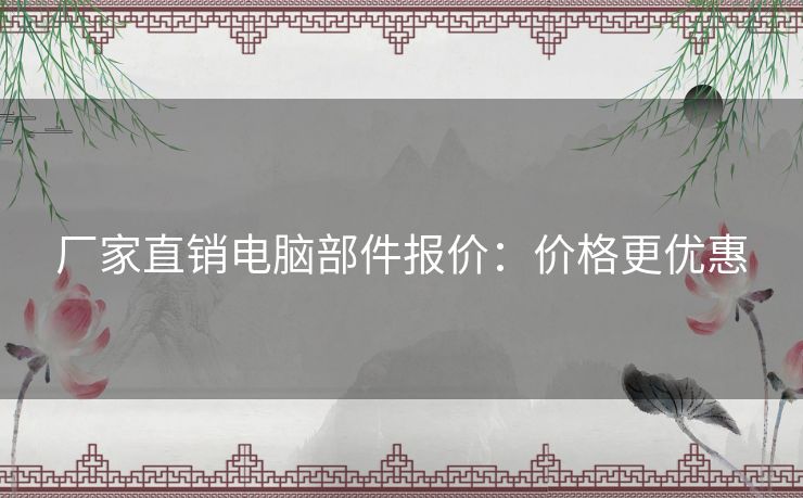 厂家直销电脑部件报价：价格更优惠