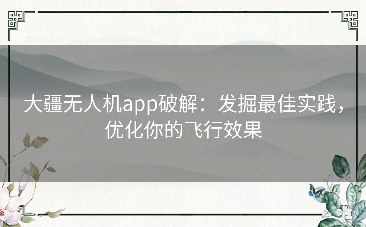 大疆无人机app破解：发掘最佳实践，优化你的飞行效果