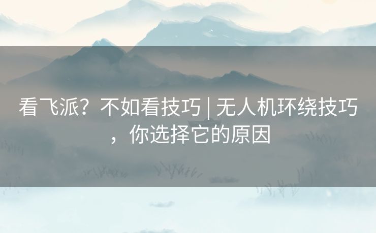 看飞派？不如看技巧 | 无人机环绕技巧，你选择它的原因