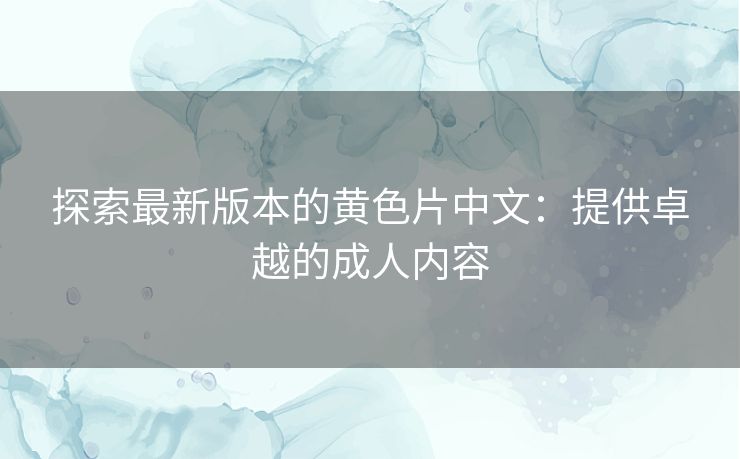 探索最新版本的黄色片中文：提供卓越的成人内容