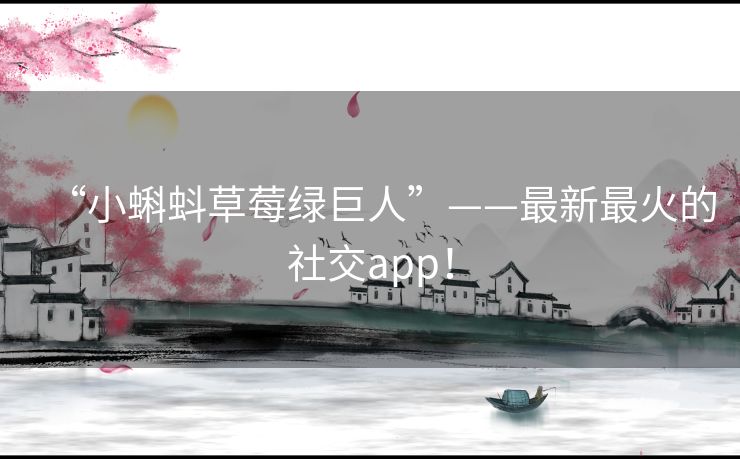 “小蝌蚪草莓绿巨人”——最新最火的社交app！