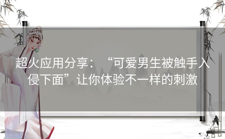 超火应用分享：“可爱男生被触手入侵下面”让你体验不一样的刺激