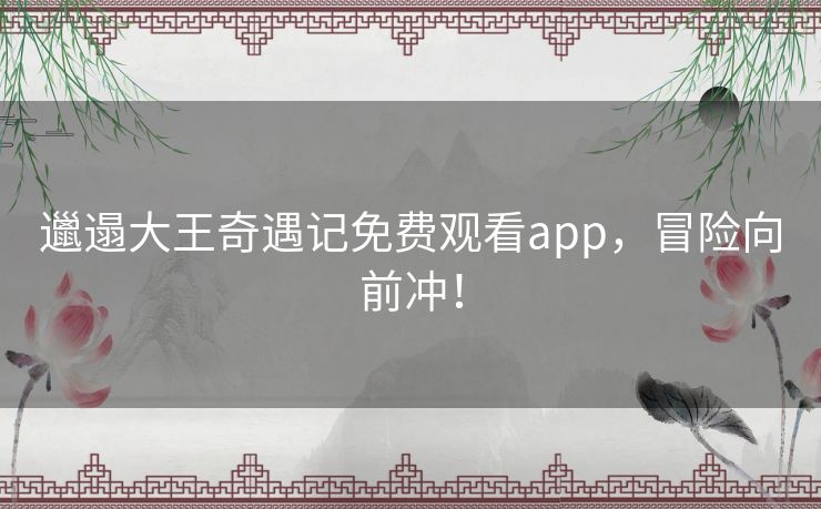 邋遢大王奇遇记免费观看app，冒险向前冲！