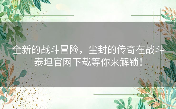 全新的战斗冒险，尘封的传奇在战斗泰坦官网下载等你来解锁！