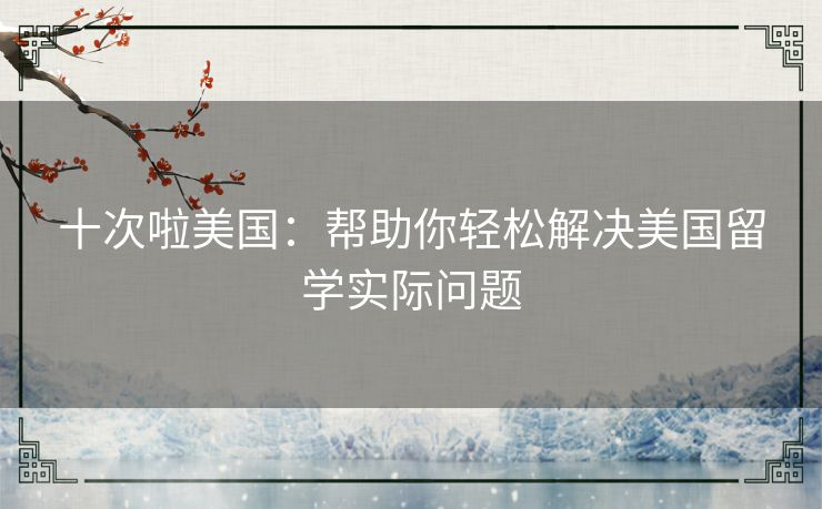 十次啦美国：帮助你轻松解决美国留学实际问题