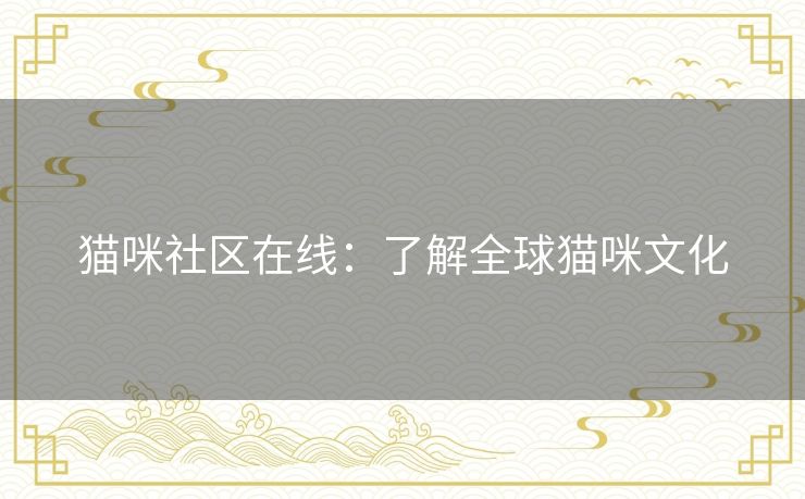 猫咪社区在线：了解全球猫咪文化