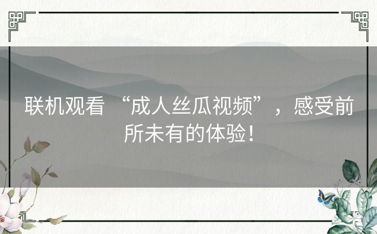 联机观看 “成人丝瓜视频”，感受前所未有的体验！
