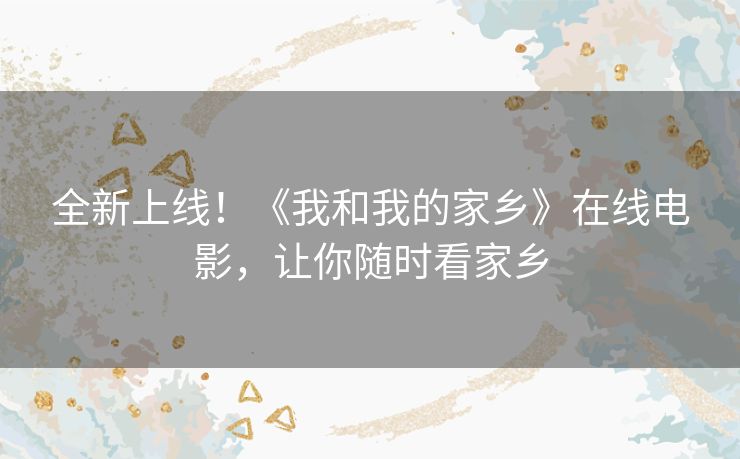 全新上线！《我和我的家乡》在线电影，让你随时看家乡