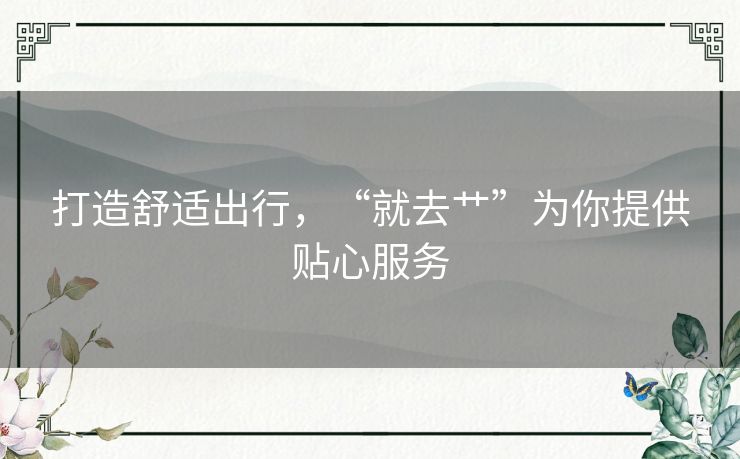打造舒适出行，“就去艹”为你提供贴心服务