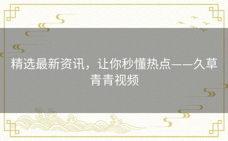 精选最新资讯，让你秒懂热点——久草青青视频