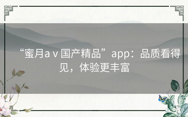 “蜜月aⅴ国产精品”app：品质看得见，体验更丰富