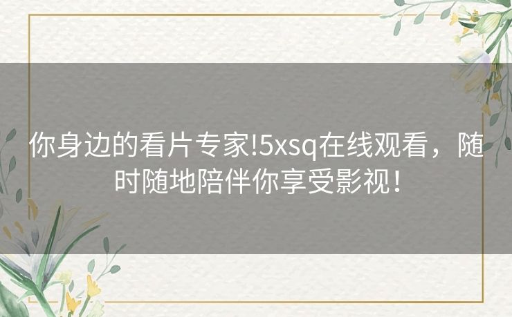 你身边的看片专家!5xsq在线观看，随时随地陪伴你享受影视！