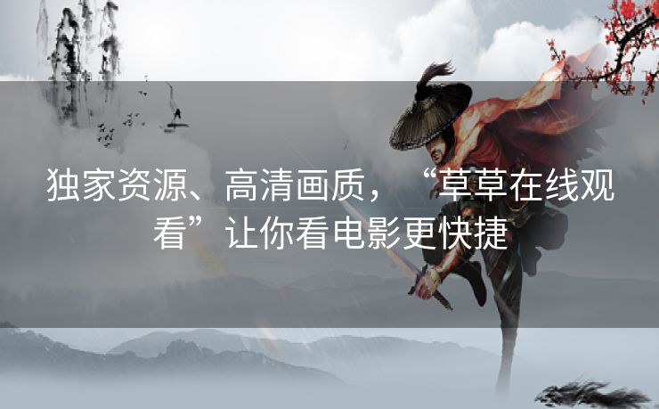 独家资源、高清画质，“草草在线观看”让你看电影更快捷