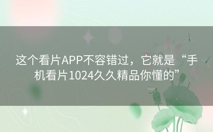 这个看片APP不容错过，它就是“手机看片1024久久精品你懂的”
