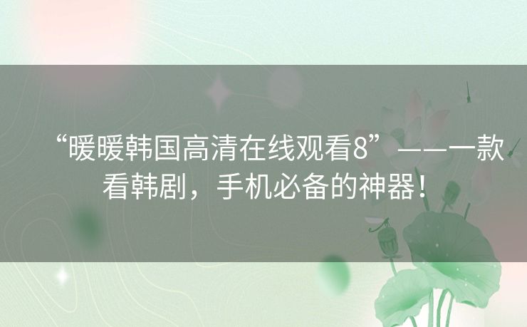 “暖暖韩国高清在线观看8”——一款看韩剧，手机必备的神器！
